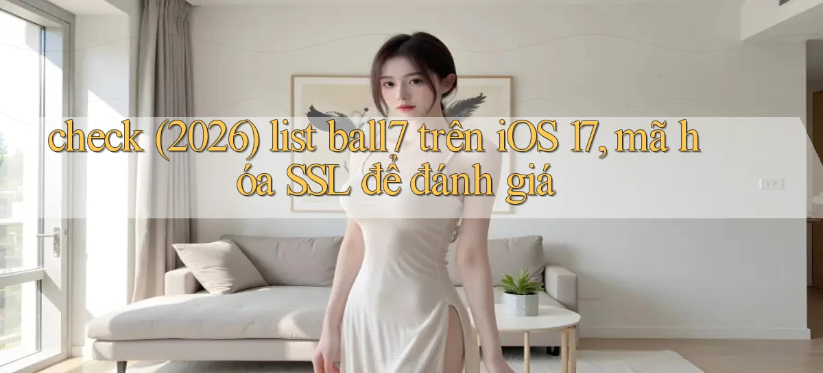 check (2026) list ball7 trên iOS 17, mã hóa SSL để đánh giá