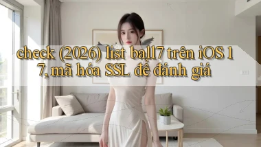 check (2026) list ball7 trên iOS 17, mã hóa SSL để đánh giá