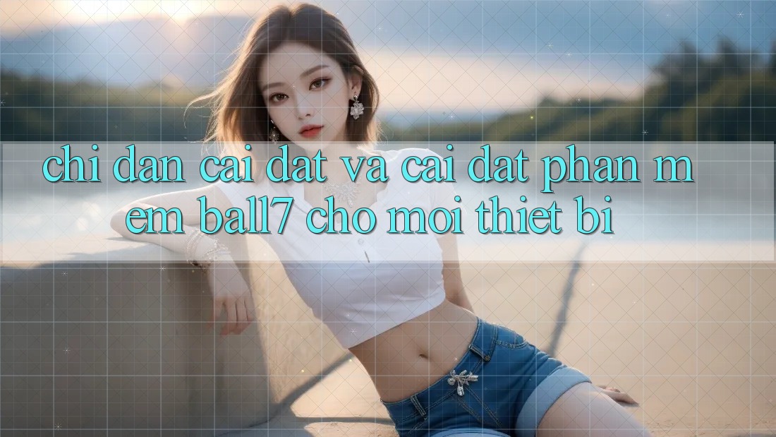 Chỉ dẫn Cài đặt Và Cài Đặt Phần mềm Ball7 Cho Mọi Thiết Bị Chỉ dẫn Cài đặt Và Cài Đặt Phần mềm Ball7 Cho Mọi Thiết Bị