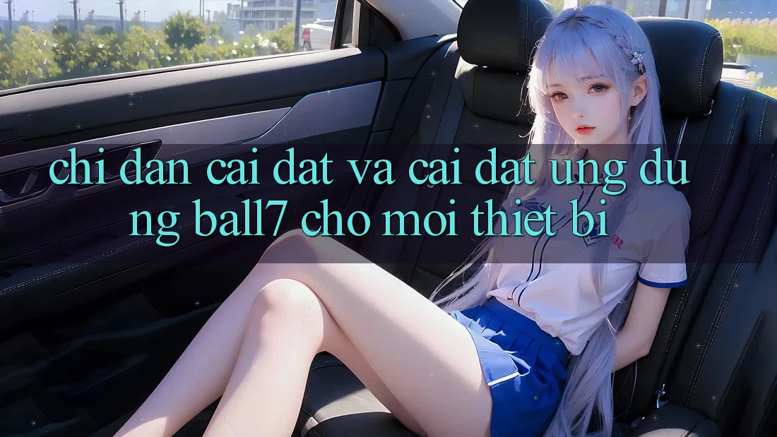 Chỉ dẫn Cài đặt Và Cài Đặt Ứng dụng Ball7 Cho Mọi Thiết Bị