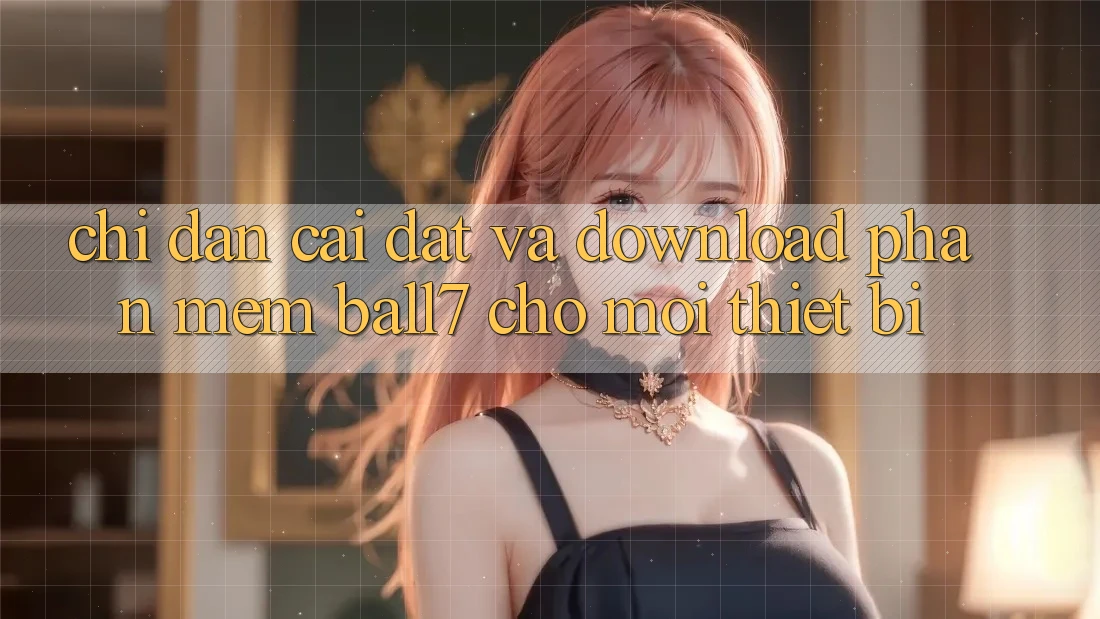 Chỉ dẫn Cài đặt Và Download Phần mềm Ball7 Cho Mọi Thiết Bị Chỉ dẫn Cài đặt Và Download Phần mềm Ball7 Cho Mọi Thiết Bị
