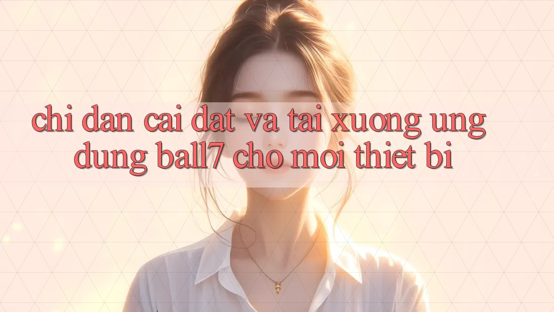 Chỉ dẫn Cài đặt Và Tải xuống Ứng dụng Ball7 Cho Mọi Thiết Bị Chỉ dẫn Cài đặt Và Tải xuống Ứng dụng Ball7 Cho Mọi Thiết Bị