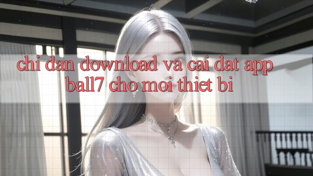 Chỉ dẫn Download Và Cài Đặt App Ball7 Cho Mọi Thiết Bị