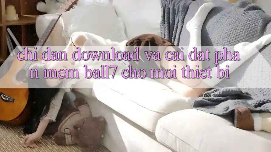Chỉ dẫn Download Và Cài Đặt Phần mềm Ball7 Cho Mọi Thiết Bị