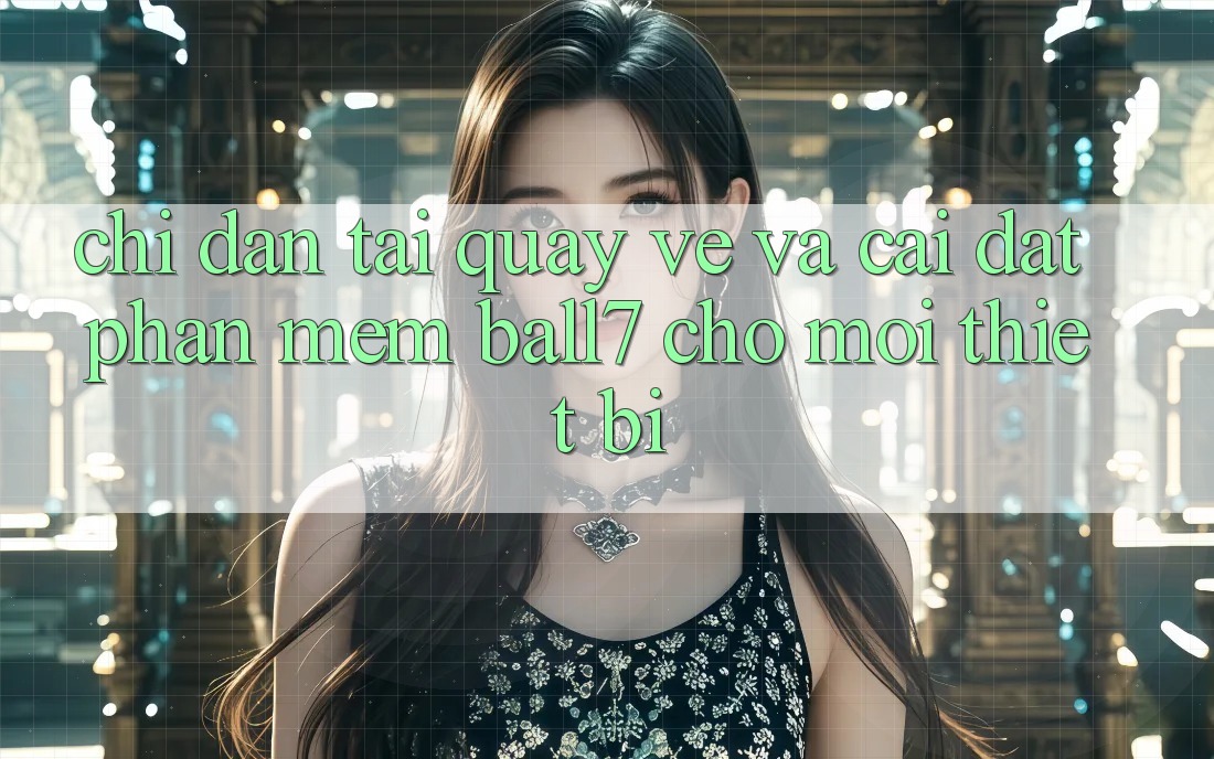 Chỉ dẫn Tải quay về Và Cài Đặt Phần mềm Ball7 Cho Mọi Thiết Bị