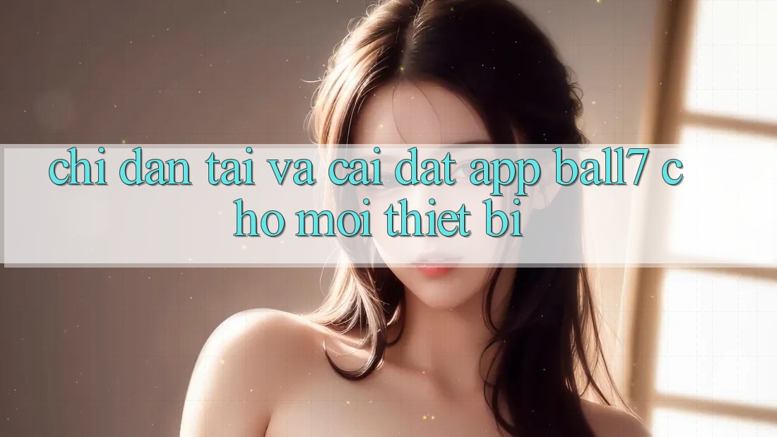 Chỉ dẫn Tải Và Cài Đặt App Ball7 Cho Mọi Thiết Bị Chỉ dẫn Tải Và Cài Đặt App Ball7 Cho Mọi Thiết Bị