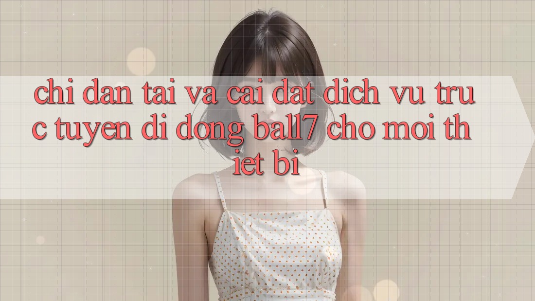 Chỉ dẫn Tải Và Cài Đặt Dịch vụ trực tuyến di động Ball7 Cho Mọi Thiết Bị Chỉ dẫn Tải Và Cài Đặt Dịch vụ trực tuyến di động Ball7 Cho Mọi Thiết Bị
