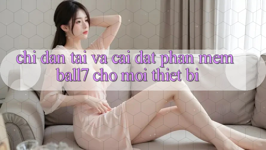 Chỉ dẫn Tải Và Cài Đặt Phần mềm Ball7 Cho Mọi Thiết Bị Chỉ dẫn Tải Và Cài Đặt Phần mềm Ball7 Cho Mọi Thiết Bị