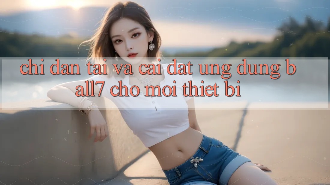 Chỉ dẫn Tải Và Cài Đặt Ứng dụng Ball7 Cho Mọi Thiết Bị Chỉ dẫn Tải Và Cài Đặt Ứng dụng Ball7 Cho Mọi Thiết Bị