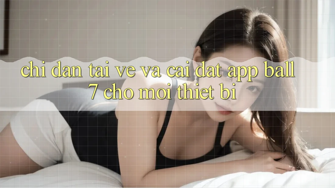 Chỉ dẫn Tải về Và Cài Đặt App Ball7 Cho Mọi Thiết Bị Chỉ dẫn Tải về Và Cài Đặt App Ball7 Cho Mọi Thiết Bị