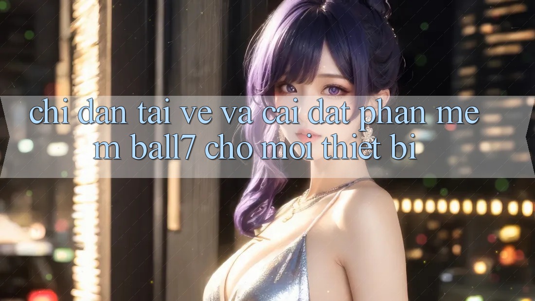 Chỉ dẫn Tải về Và Cài Đặt Phần mềm Ball7 Cho Mọi Thiết Bị