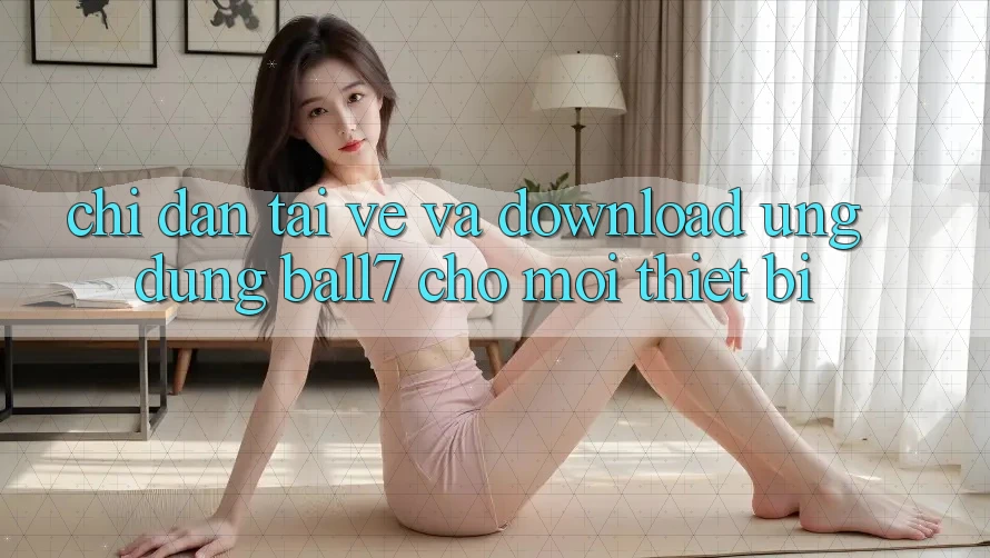 Chỉ dẫn Tải về Và Download Ứng dụng Ball7 Cho Mọi Thiết Bị Chỉ dẫn Tải về Và Download Ứng dụng Ball7 Cho Mọi Thiết Bị