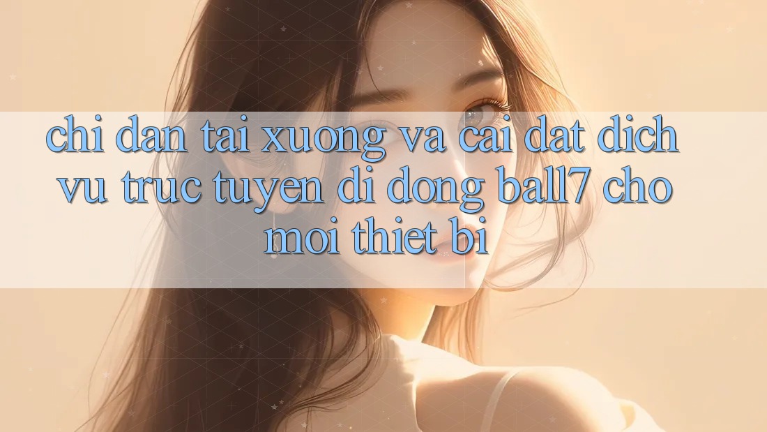 Chỉ dẫn Tải xuống Và Cài Đặt Dịch vụ trực tuyến di động Ball7 Cho Mọi Thiết Bị