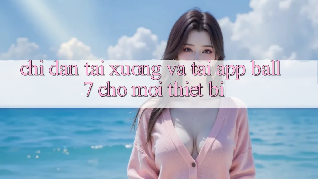 Chỉ dẫn Tải xuống Và Tải App Ball7 Cho Mọi Thiết Bị
