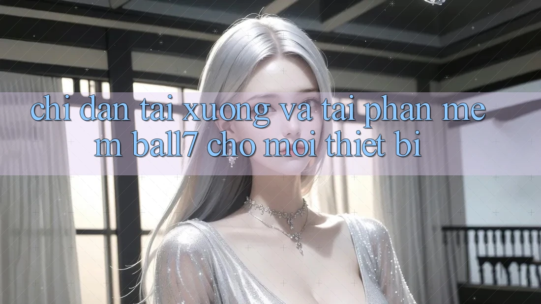 Chỉ dẫn Tải xuống Và Tải Phần mềm Ball7 Cho Mọi Thiết Bị