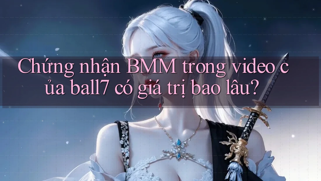 Chứng nhận BMM trong video của ball7 có giá trị bao lâu?
