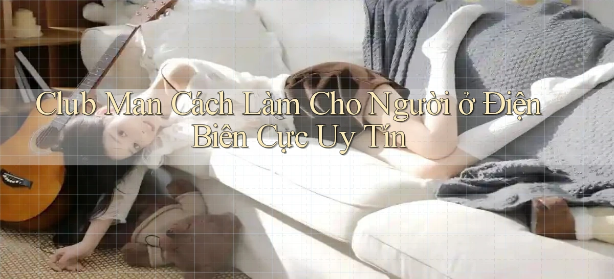 club man cách làm cho người ở Điện Biên cực uy tín