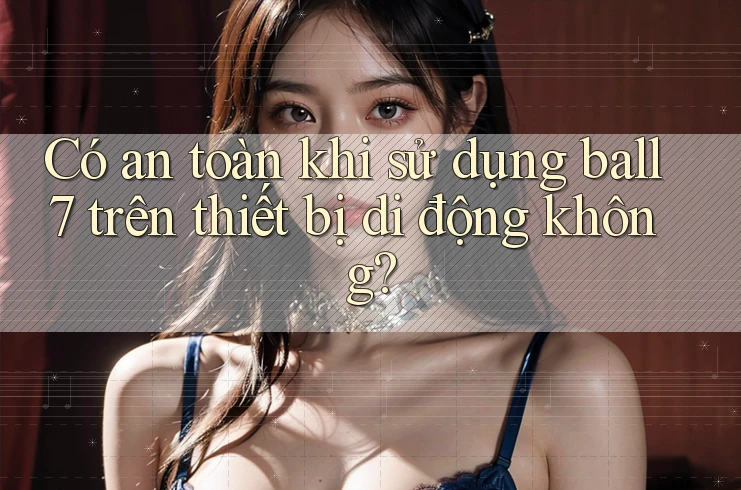 Có an toàn khi sử dụng ball7 trên thiết bị di động không? Có an toàn khi sử dụng ball7 trên thiết bị di động không?