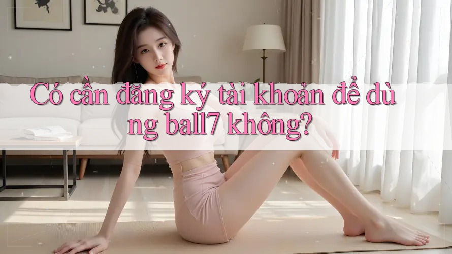 Có cần đăng ký tài khoản để dùng ball7 không?
