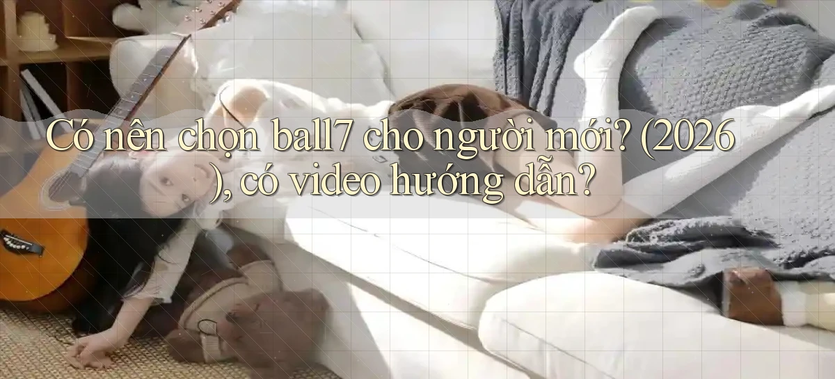 Có nên chọn ball7 cho người mới (2026), có video hướng dẫn
