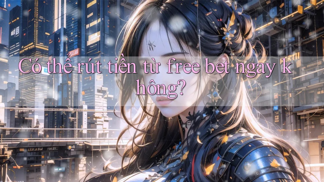 Có thể rút tiền từ free bet ngay không? Có thể rút tiền từ free bet ngay không?