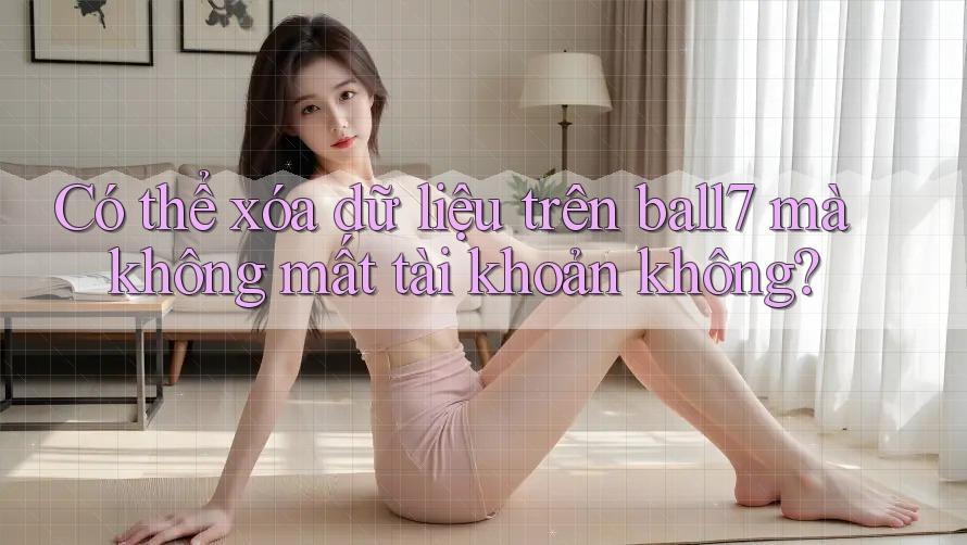Có thể xóa dữ liệu trên ball7 mà không mất tài khoản không?