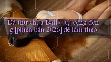 Đã thử chưa Ball7 từ cộng đồng [phiên bản 2026] dễ làm theo