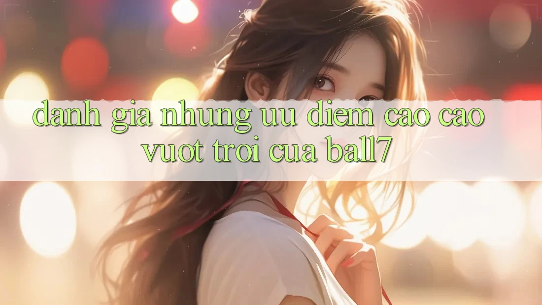 Đánh Giá Những Ưu Điểm Cao cao vượt trội Của Ball7 Đánh Giá Những Ưu Điểm Cao cao vượt trội Của Ball7