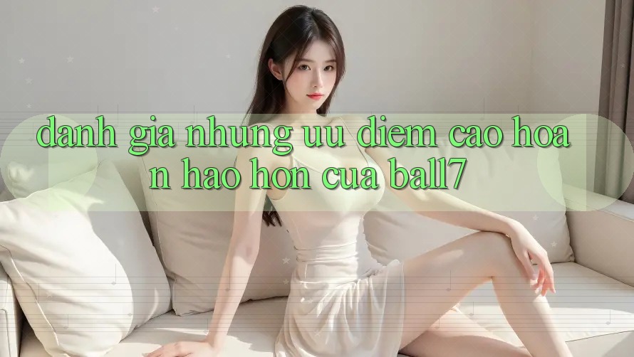 Đánh Giá Những Ưu Điểm Cao hoàn hảo hơn Của Ball7 Đánh Giá Những Ưu Điểm Cao hoàn hảo hơn Của Ball7