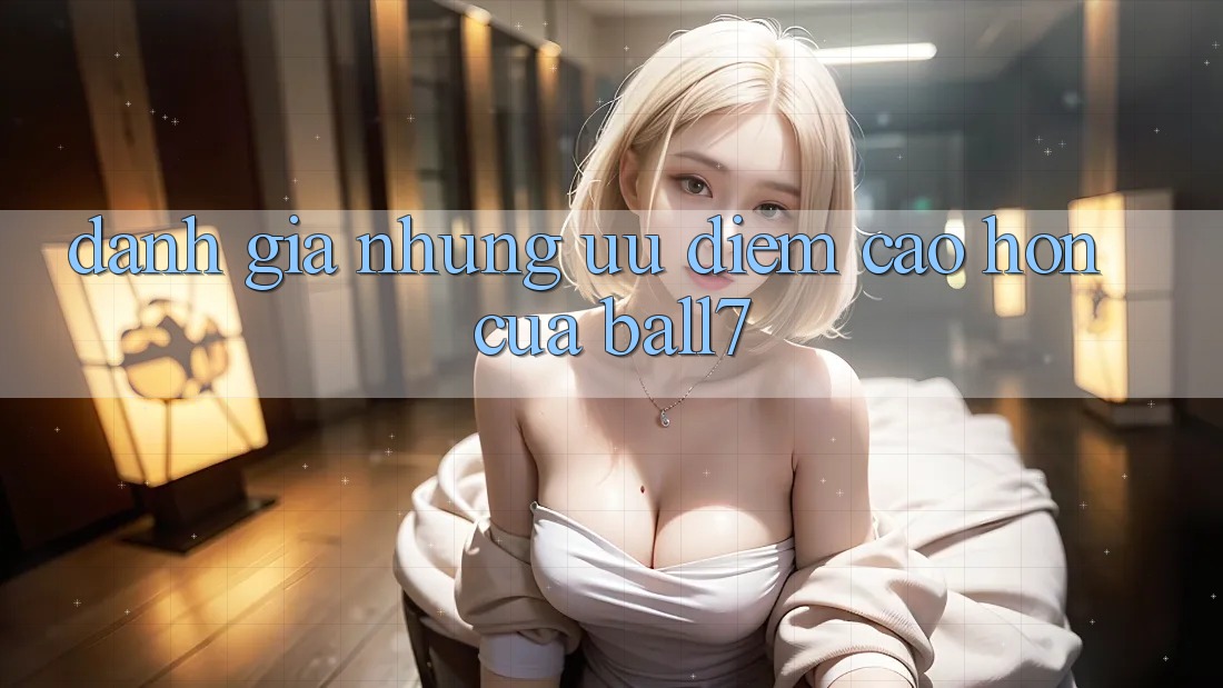 Đánh Giá Những Ưu Điểm Cao hơn Của Ball7