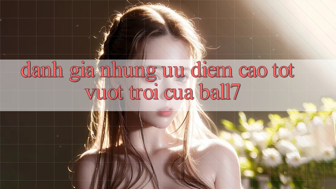 Đánh Giá Những Ưu Điểm Cao tốt vượt trội Của Ball7