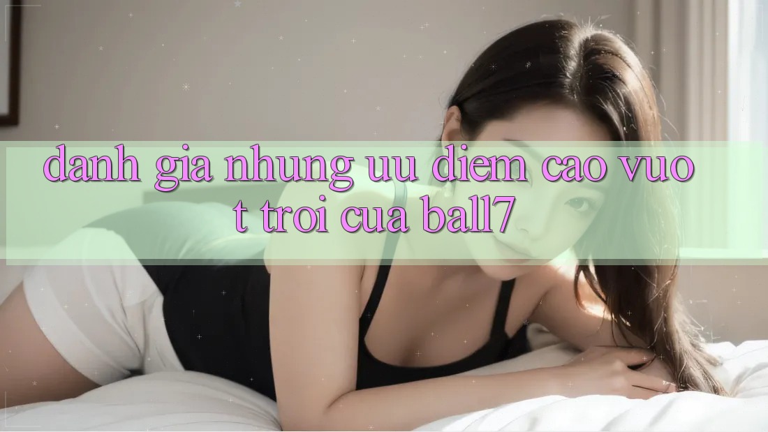 Đánh Giá Những Ưu Điểm Cao vượt trội Của Ball7