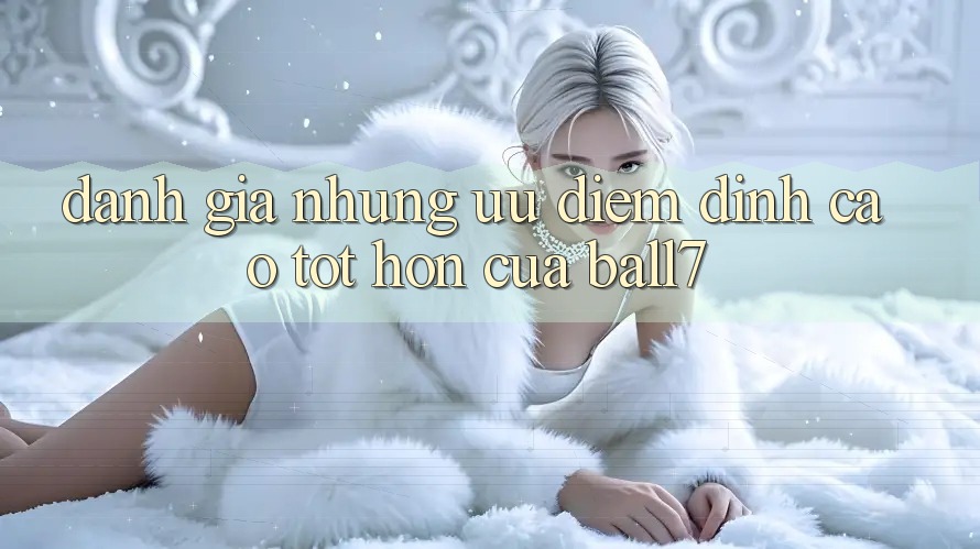 Đánh Giá Những Ưu Điểm Đỉnh cao tốt hơn Của Ball7 Đánh Giá Những Ưu Điểm Đỉnh cao tốt hơn Của Ball7