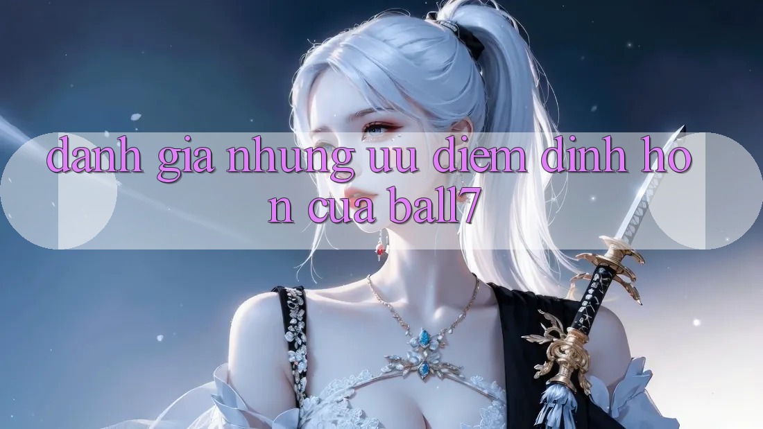 Đánh Giá Những Ưu Điểm Đỉnh hơn Của Ball7
