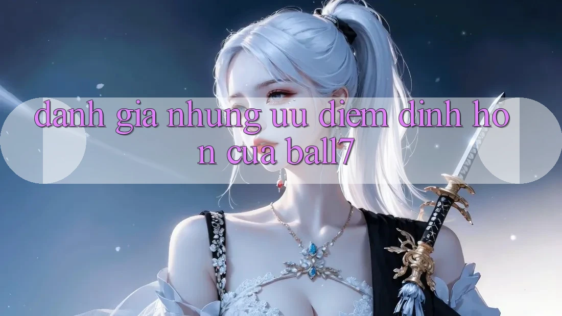 Đánh Giá Những Ưu Điểm Đỉnh hơn Của Ball7 Đánh Giá Những Ưu Điểm Đỉnh hơn Của Ball7