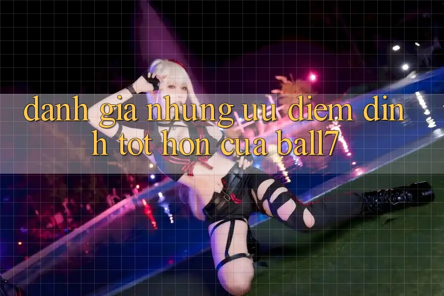 Đánh Giá Những Ưu Điểm Đỉnh tốt hơn Của Ball7 Đánh Giá Những Ưu Điểm Đỉnh tốt hơn Của Ball7