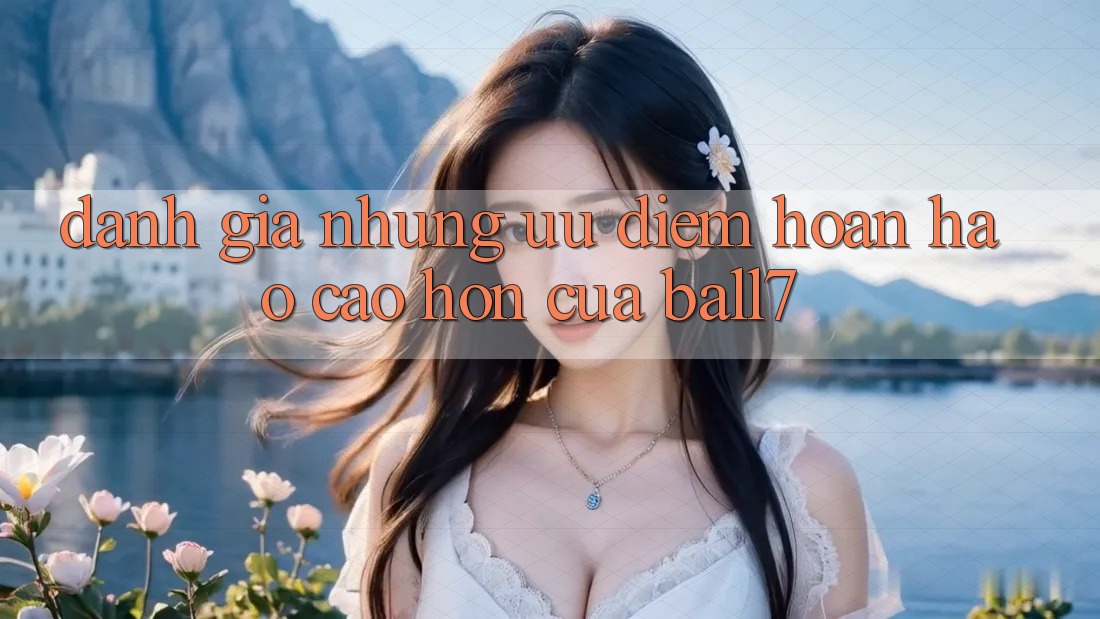 Đánh Giá Những Ưu Điểm Hoàn hảo cao hơn Của Ball7