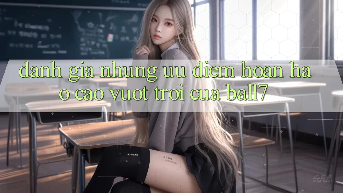 Đánh Giá Những Ưu Điểm Hoàn hảo cao vượt trội Của Ball7 Đánh Giá Những Ưu Điểm Hoàn hảo cao vượt trội Của Ball7