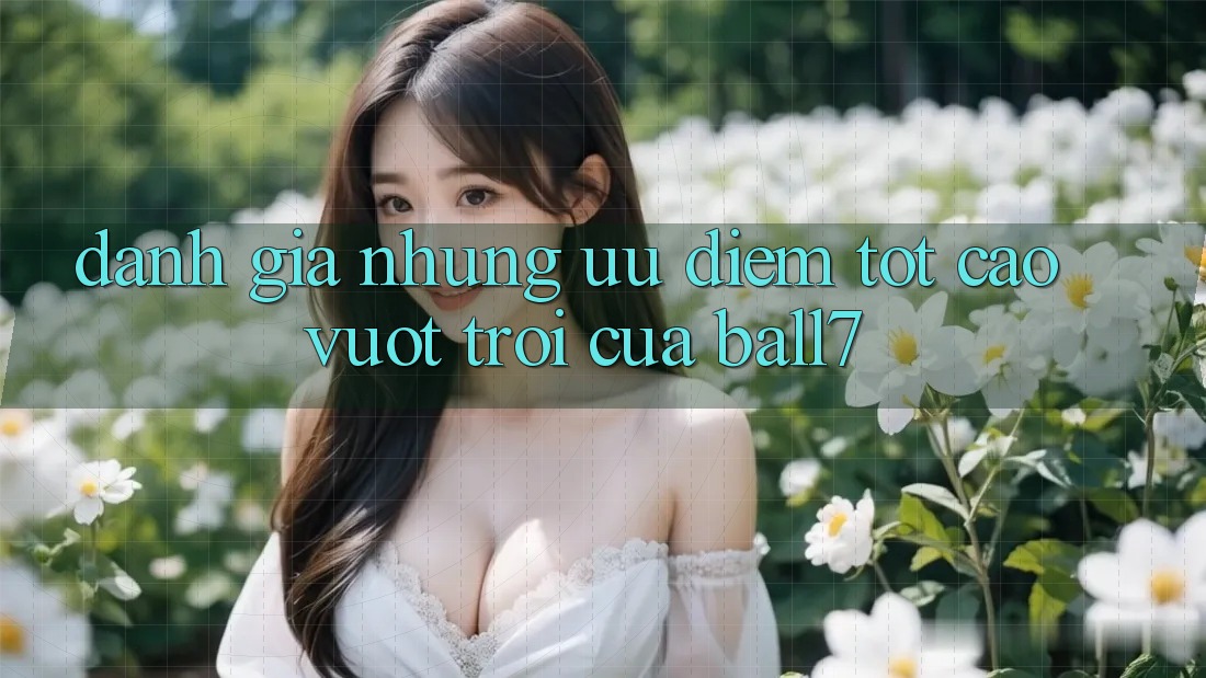 Đánh Giá Những Ưu Điểm Tốt cao vượt trội Của Ball7 Đánh Giá Những Ưu Điểm Tốt cao vượt trội Của Ball7