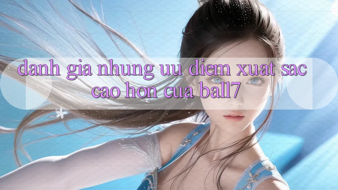 Đánh Giá Những Ưu Điểm Xuất sắc cao hơn Của Ball7 Đánh Giá Những Ưu Điểm Xuất sắc cao hơn Của Ball7