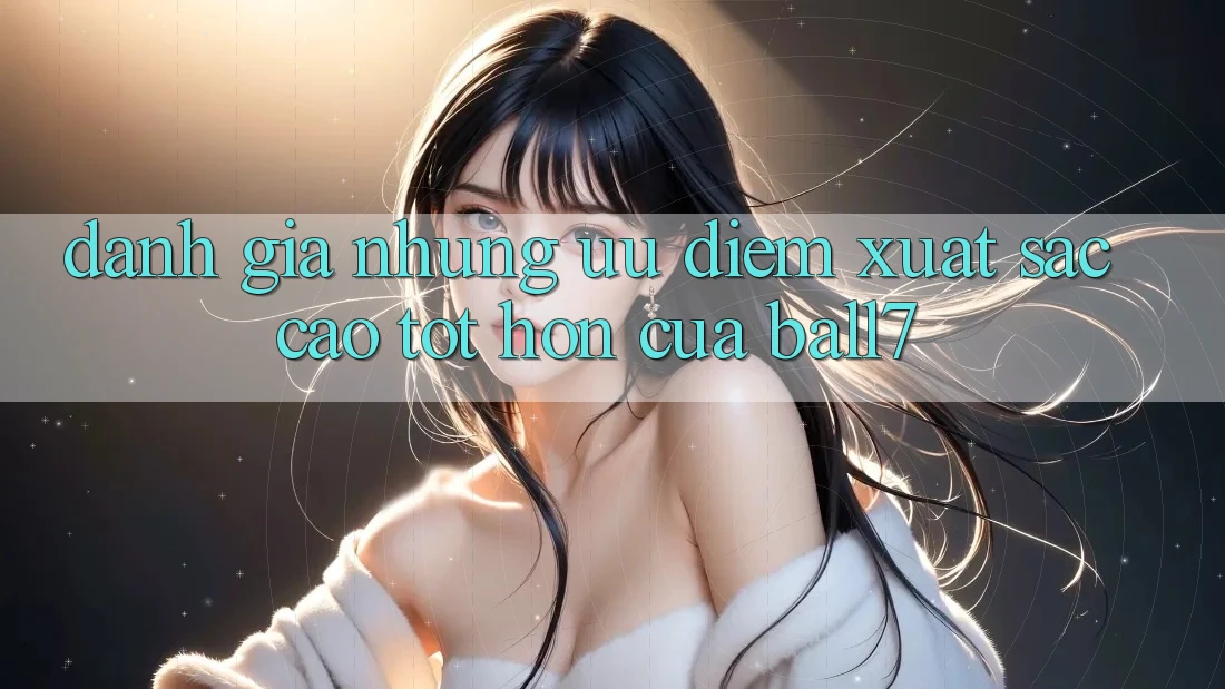Đánh Giá Những Ưu Điểm Xuất sắc cao tốt hơn Của Ball7 Đánh Giá Những Ưu Điểm Xuất sắc cao tốt hơn Của Ball7