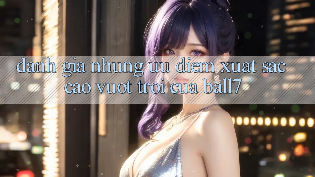 Đánh Giá Những Ưu Điểm Xuất sắc cao vượt trội Của Ball7 Đánh Giá Những Ưu Điểm Xuất sắc cao vượt trội Của Ball7