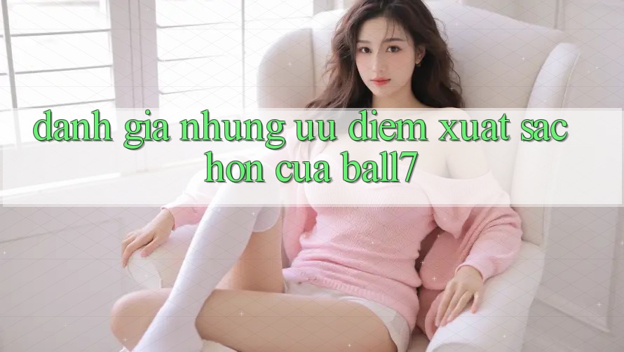 Đánh Giá Những Ưu Điểm Xuất sắc hơn Của Ball7 Đánh Giá Những Ưu Điểm Xuất sắc hơn Của Ball7