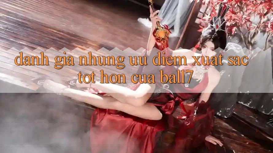 Đánh Giá Những Ưu Điểm Xuất sắc tốt hơn Của Ball7 Đánh Giá Những Ưu Điểm Xuất sắc tốt hơn Của Ball7