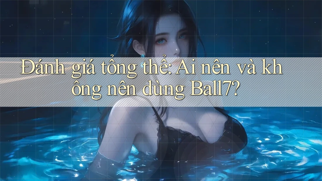 Đánh giá tổng thể: Ai nên và không nên dùng Ball7?
