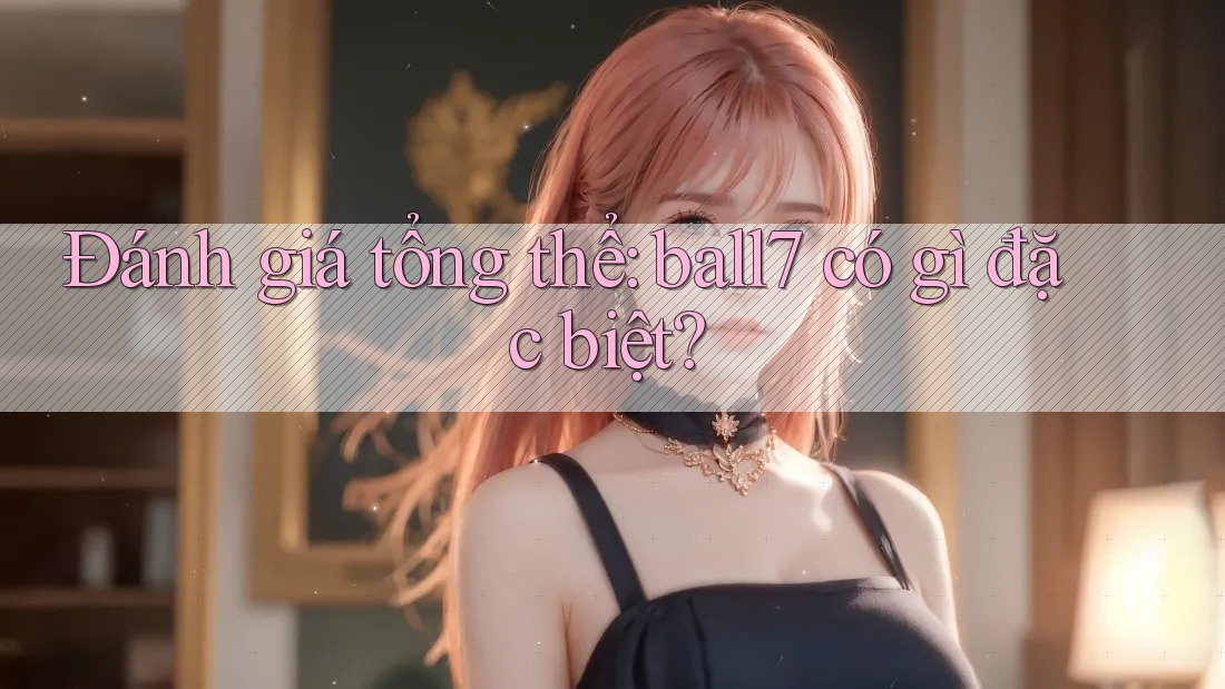 Đánh giá tổng thể: ball7 có gì đặc biệt?