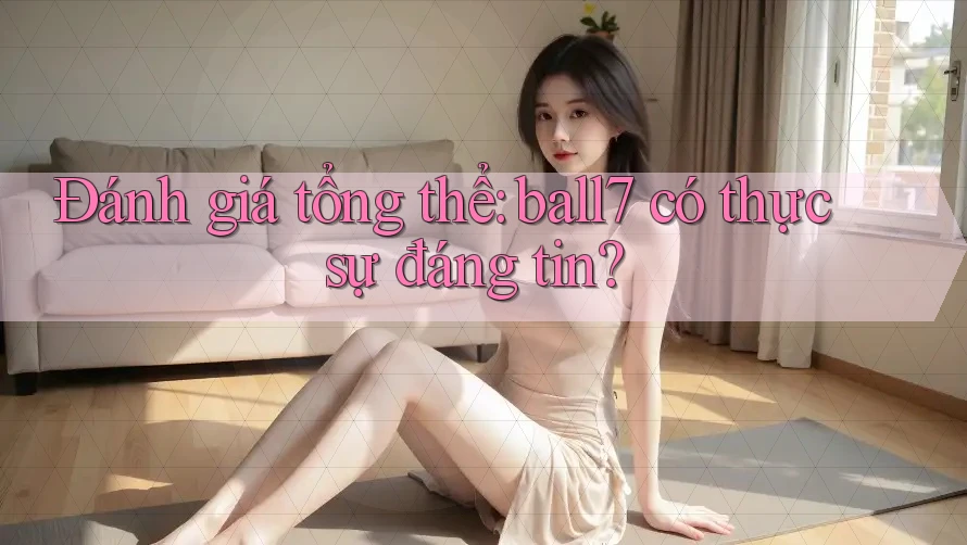 Đánh giá tổng thể: ball7 có thực sự đáng tin? Đánh giá tổng thể: ball7 có thực sự đáng tin?