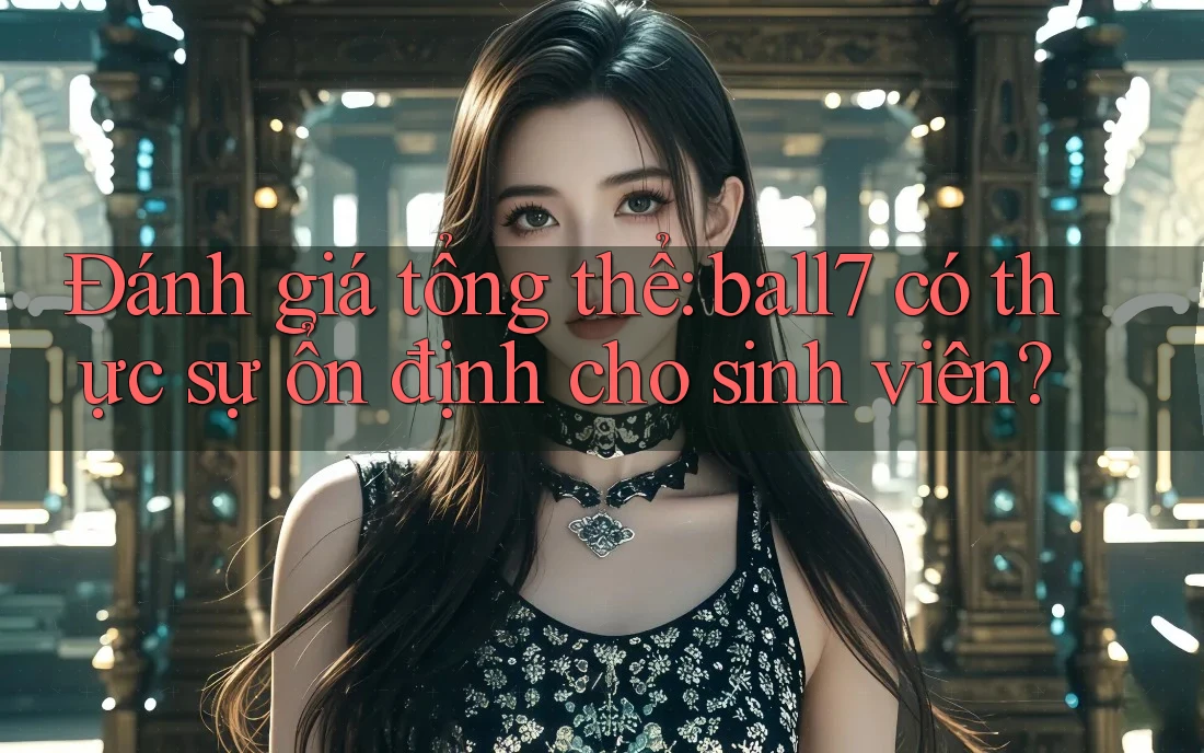 Đánh giá tổng thể: ball7 có thực sự ổn định cho sinh viên? Đánh giá tổng thể: ball7 có thực sự ổn định cho sinh viên?