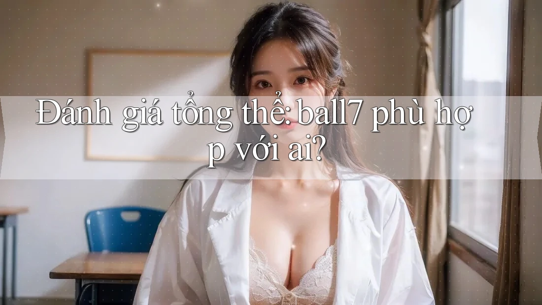 Đánh giá tổng thể: ball7 phù hợp với ai? Đánh giá tổng thể: ball7 phù hợp với ai?