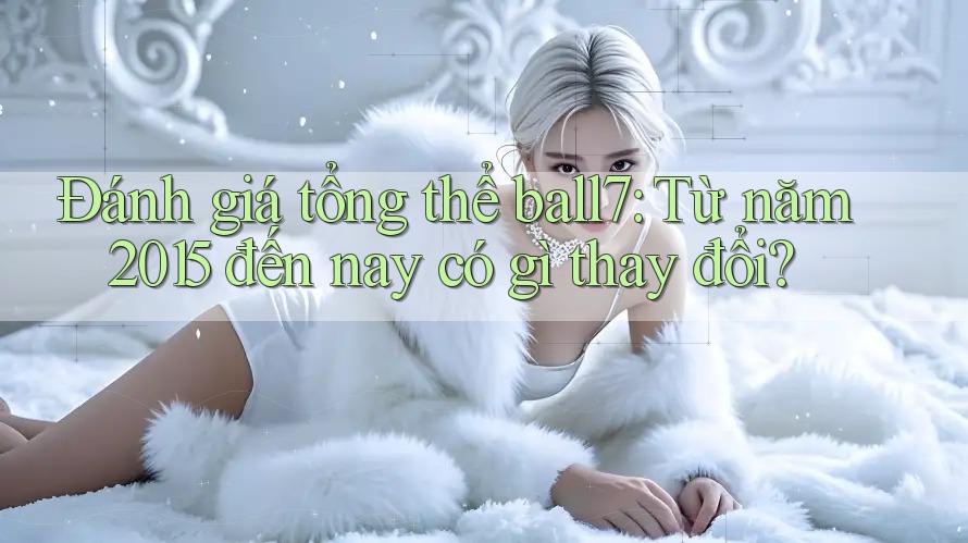 Đánh giá tổng thể ball7: Từ năm 2015 đến nay có gì thay đổi? Đánh giá tổng thể ball7: Từ năm 2015 đến nay có gì thay đổi?